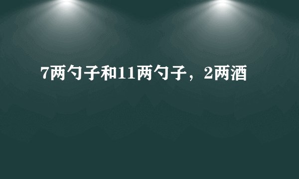 7两勺子和11两勺子，2两酒