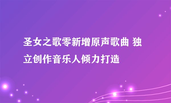 圣女之歌零新增原声歌曲 独立创作音乐人倾力打造