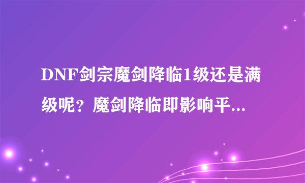 DNF剑宗魔剑降临1级还是满级呢？魔剑降临即影响平A也加成技能为什么不满？
