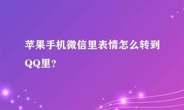 苹果手机微信里表情怎么转到QQ里？
