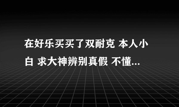 在好乐买买了双耐克 本人小白 求大神辨别真假 不懂装懂的人请绕行 鞋后跟的字母k和e连上了是不