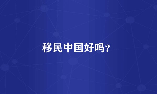移民中国好吗？