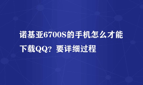 诺基亚6700S的手机怎么才能下载QQ？要详细过程