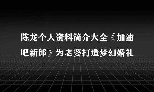 陈龙个人资料简介大全《加油吧新郎》为老婆打造梦幻婚礼