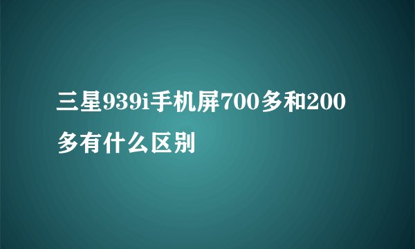 三星939i手机屏700多和200多有什么区别