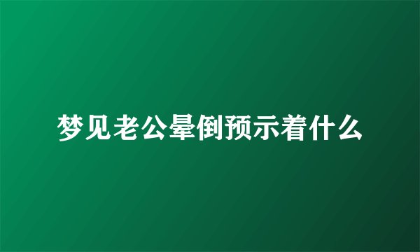 梦见老公晕倒预示着什么