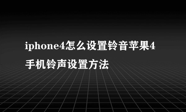 iphone4怎么设置铃音苹果4手机铃声设置方法