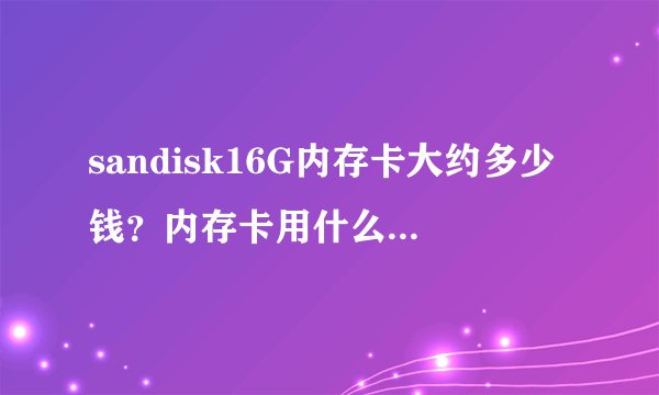 sandisk16G内存卡大约多少钱？内存卡用什么牌子的最好