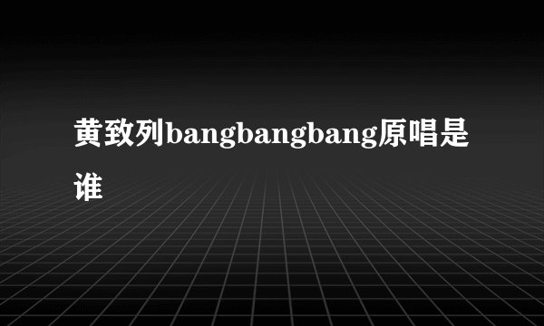 黄致列bangbangbang原唱是谁