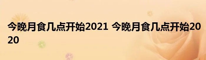 今晚月食几点开始2021 今晚月食几点开始2020