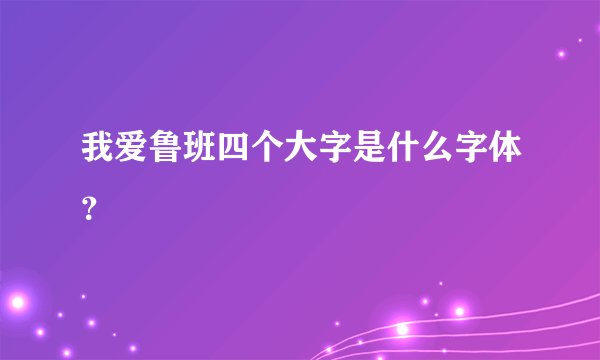 我爱鲁班四个大字是什么字体？