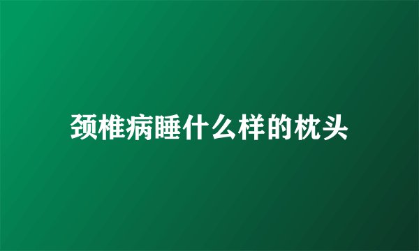 颈椎病睡什么样的枕头