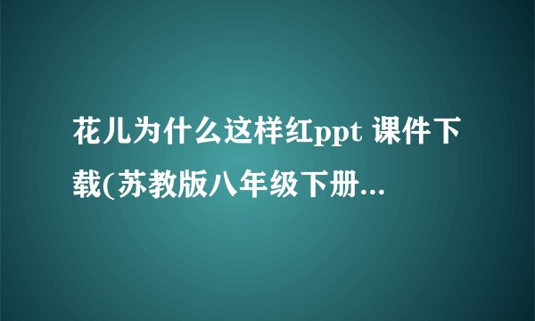 花儿为什么这样红ppt 课件下载(苏教版八年级下册教学课件)