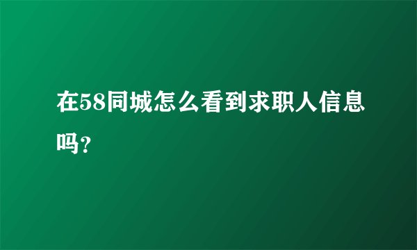 在58同城怎么看到求职人信息吗？