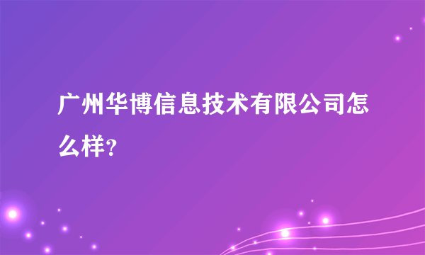 广州华博信息技术有限公司怎么样？