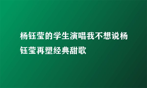 杨钰莹的学生演唱我不想说杨钰莹再塑经典甜歌