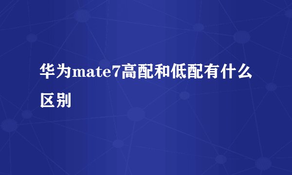 华为mate7高配和低配有什么区别