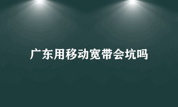 广东用移动宽带会坑吗