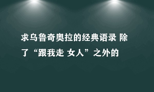 求乌鲁奇奥拉的经典语录 除了“跟我走 女人”之外的