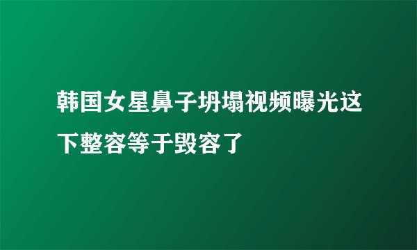 韩国女星鼻子坍塌视频曝光这下整容等于毁容了