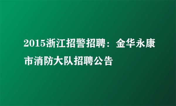2015浙江招警招聘：金华永康市消防大队招聘公告
