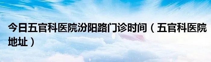 今日五官科医院汾阳路门诊时间（五官科医院地址）