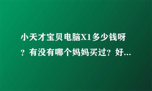 小天才宝贝电脑X1多少钱呀？有没有哪个妈妈买过？好用吗？还有那个卡片有多少张？
