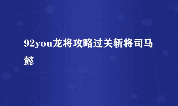 92you龙将攻略过关斩将司马懿