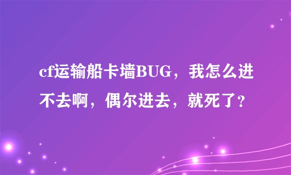 cf运输船卡墙BUG，我怎么进不去啊，偶尔进去，就死了？