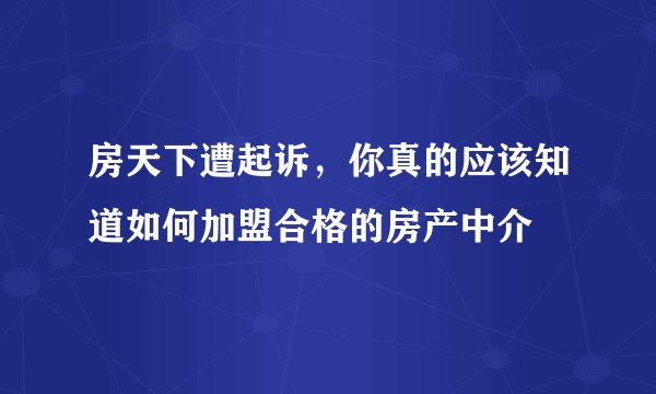 房天下遭起诉，你真的应该知道如何加盟合格的房产中介
