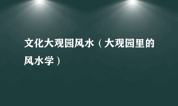 文化大观园风水（大观园里的风水学）