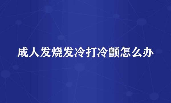 成人发烧发冷打冷颤怎么办