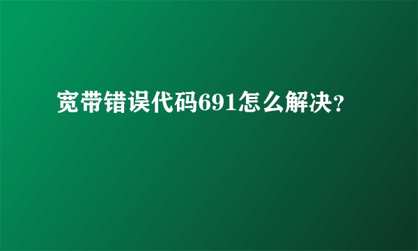 宽带错误代码691怎么解决？