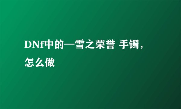 DNf中的—雪之荣誉 手镯，怎么做