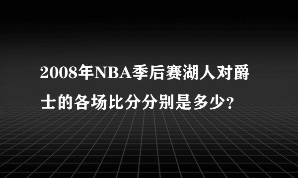 2008年NBA季后赛湖人对爵士的各场比分分别是多少？