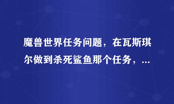 魔兽世界任务问题，在瓦斯琪尔做到杀死鲨鱼那个任务，突然任务线就断了，求解？
