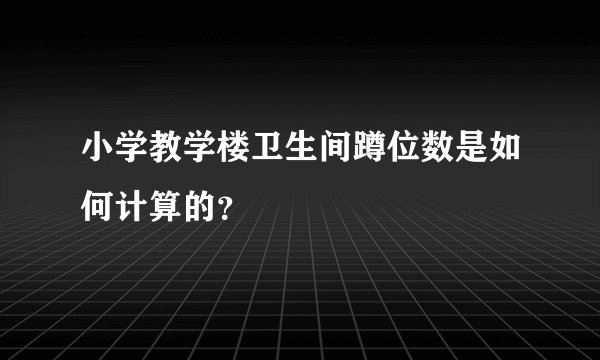 小学教学楼卫生间蹲位数是如何计算的？