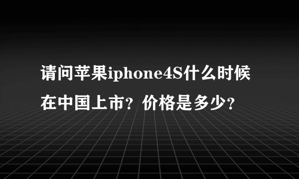 请问苹果iphone4S什么时候在中国上市？价格是多少？