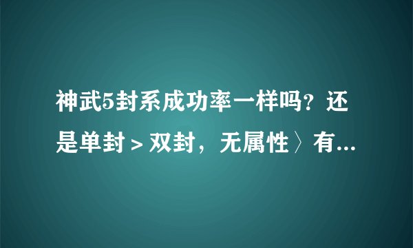 神武5封系成功率一样吗？还是单封＞双封，无属性〉有属性，TG＞FC＞PS=TM＞WZ。