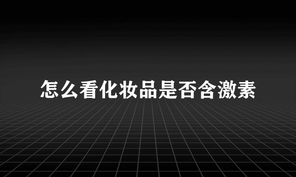 怎么看化妆品是否含激素