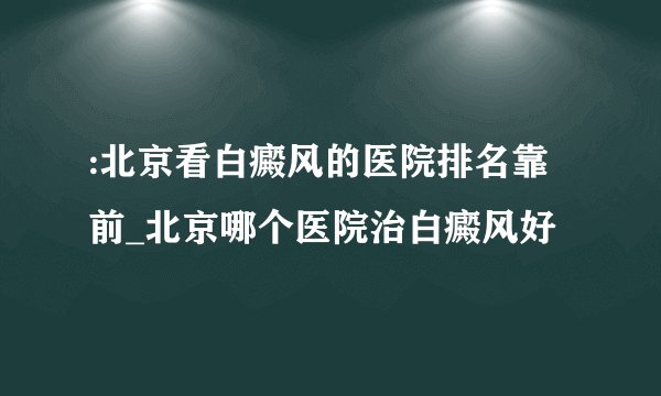 :北京看白癜风的医院排名靠前_北京哪个医院治白癜风好