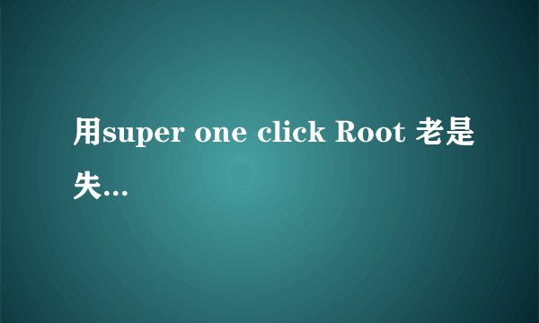 用super one click Root 老是失败 怎么回事