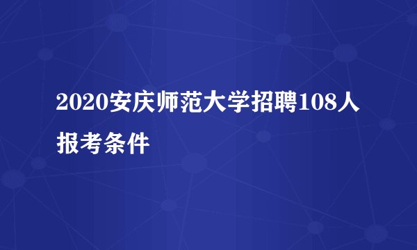 2020安庆师范大学招聘108人报考条件