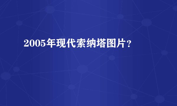 2005年现代索纳塔图片？