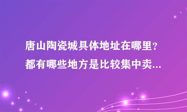 唐山陶瓷城具体地址在哪里？都有哪些地方是比较集中卖陶瓷的？要具体地址，坐公交在哪一站下车？