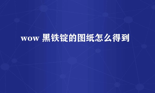 wow 黑铁锭的图纸怎么得到