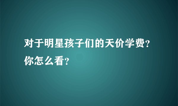 对于明星孩子们的天价学费？你怎么看？