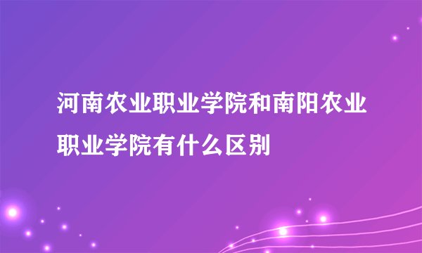 河南农业职业学院和南阳农业职业学院有什么区别
