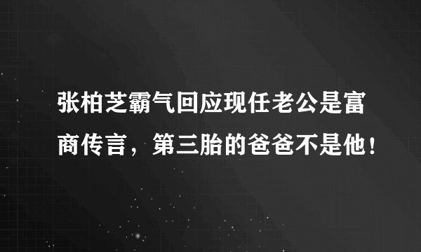 张柏芝霸气回应现任老公是富商传言，第三胎的爸爸不是他！