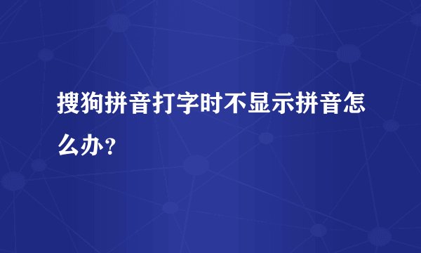 搜狗拼音打字时不显示拼音怎么办?